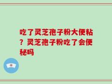 吃了灵芝孢子粉大便粘？灵芝孢子粉吃了会便秘吗