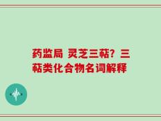 药监局 灵芝三萜？三萜类化合物名词解释