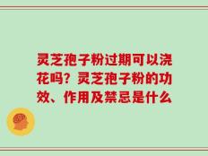 灵芝孢子粉过期可以浇花吗？灵芝孢子粉的功效、作用及禁忌是什么