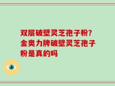 双层破壁灵芝孢子粉？金奥力牌破壁灵芝孢子粉是真的吗