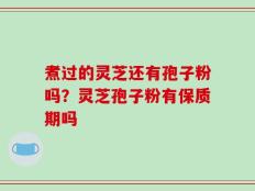 煮过的灵芝还有孢子粉吗？灵芝孢子粉有保质期吗