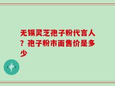 无锡灵芝孢子粉代言人？孢子粉市面售价是多少