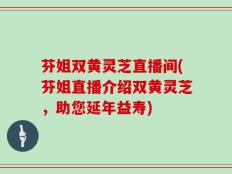 芬姐双黄灵芝直播间(芬姐直播介绍双黄灵芝，助您延年益寿)