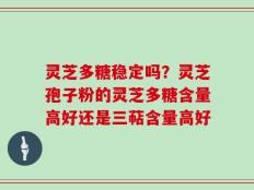 灵芝多糖稳定吗？灵芝孢子粉的灵芝多糖含量高好还是三萜含量高好