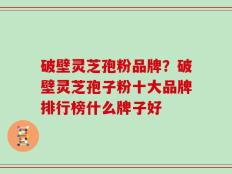 破壁灵芝孢粉品牌？破壁灵芝孢子粉十大品牌排行榜什么牌子好