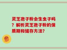 灵芝孢子粉会生虫子吗？解析灵芝孢子粉的保质期和储存方法？