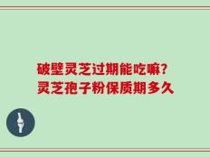 破壁灵芝过期能吃嘛？灵芝孢子粉保质期多久