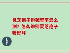灵芝袍子粉破壁率怎么测？怎么辨别灵芝孢子粉好坏