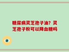 糖尿病灵芝孢子油？灵芝孢子粉可以降血糖吗