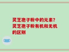 灵芝孢子粉中的元素？灵芝孢子粉有机和无机的区别