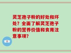 灵芝孢子粉的好处和坏处？全面了解灵芝孢子粉的营养价值和食用注意事项？