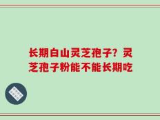 长期白山灵芝孢子？灵芝孢子粉能不能长期吃