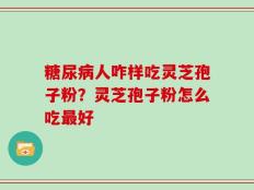 糖尿病人咋样吃灵芝孢子粉？灵芝孢子粉怎么吃最好
