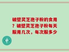 破壁灵芝孢子粉的食用？破壁灵芝孢子粉每天服用几次，每次服多少