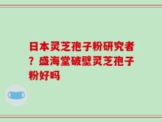 日本灵芝孢子粉研究者？盛海堂破壁灵芝孢子粉好吗
