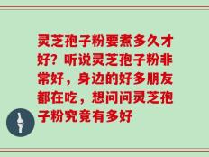 灵芝孢子粉要煮多久才好？听说灵芝孢子粉非常好，身边的好多朋友都在吃，想问问灵芝孢子粉究竟有多好