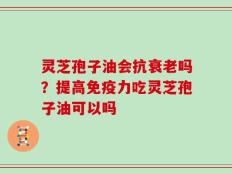 灵芝孢子油会抗衰老吗？提高免疫力吃灵芝孢子油可以吗