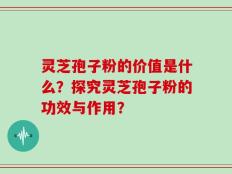 灵芝孢子粉的价值是什么？探究灵芝孢子粉的功效与作用？