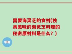 需要海灵芝的食材(独具美味的海灵芝料理的秘密原材料是什么？)