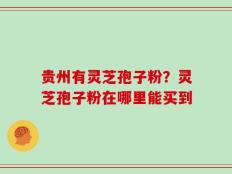 贵州有灵芝孢子粉？灵芝孢子粉在哪里能买到