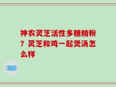 神农灵芝活性多糖精粉？灵芝和鸡一起煲汤怎么样