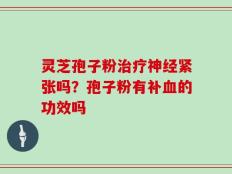 灵芝孢子粉治疗神经紧张吗？孢子粉有补血的功效吗