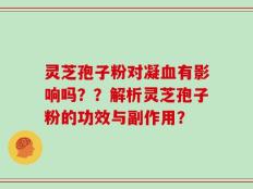 灵芝孢子粉对凝血有影响吗？？解析灵芝孢子粉的功效与副作用？