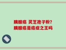 胰腺癌 灵芝孢子粉？胰腺癌是癌症之王吗