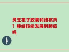灵芝孢子胶囊和结核药？肺结核能发展到肺癌吗