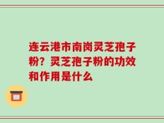 连云港市南岗灵芝孢子粉？灵芝孢子粉的功效和作用是什么