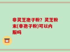 非灵芝孢子粉？灵芝粉末(非孢子粉)可以内服吗
