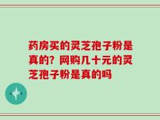 药房买的灵芝孢子粉是真的？网购几十元的灵芝孢子粉是真的吗