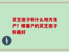 灵芝孢子粉什么地方生产？哪里产的灵芝孢子粉最好