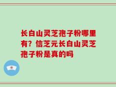 长白山灵芝孢子粉哪里有？信芝元长白山灵芝孢子粉是真的吗