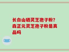 长白山硒灵芝孢子粉？森正元灵芝孢子粉是真品吗