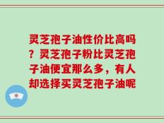 灵芝孢子油性价比高吗？灵芝孢子粉比灵芝孢子油便宜那么多，有人却选择买灵芝孢子油呢