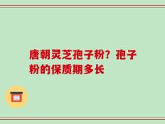 唐朝灵芝孢子粉？孢子粉的保质期多长