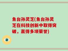 鱼台孙灵芝(鱼台孙灵芝在科技创新中取得突破，赢得多项荣誉)