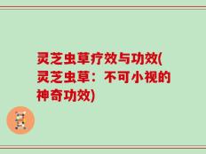 灵芝虫草疗效与功效(灵芝虫草：不可小视的神奇功效)