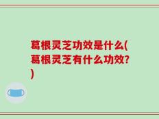 葛根灵芝功效是什么(葛根灵芝有什么功效？)