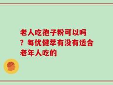 老人吃孢子粉可以吗 ？每优健萃有没有适合老年人吃的