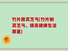 竹片做灵芝弓(竹片制灵芝弓，提高健康生活质量)