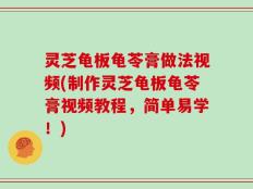 灵芝龟板龟苓膏做法视频(制作灵芝龟板龟苓膏视频教程，简单易学！)