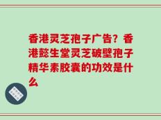 香港灵芝孢子广告？香港懿生堂灵芝破壁孢子精华素胶囊的功效是什么