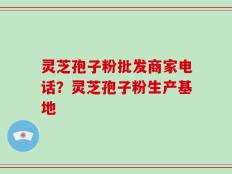 灵芝孢子粉批发商家电话？灵芝孢子粉生产基地