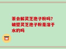 茶会解灵芝孢子粉吗？破壁灵芝孢子粉是溶于水的吗