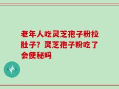 老年人吃灵芝孢子粉拉肚子？灵芝孢子粉吃了会便秘吗