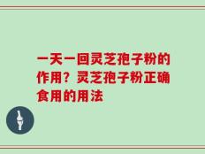 一天一回灵芝孢子粉的作用？灵芝孢子粉正确食用的用法