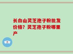 长白山灵芝孢子粉批发价格？灵芝孢子粉哪里产