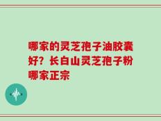 哪家的灵芝孢子油胶囊好？长白山灵芝孢子粉哪家正宗